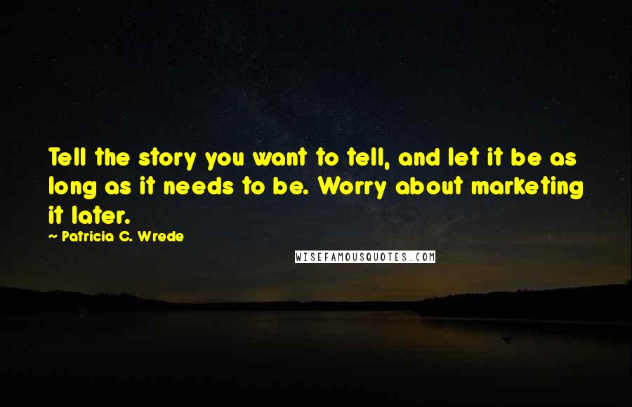 Patricia C. Wrede Quotes: Tell the story you want to tell, and let it be as long as it needs to be. Worry about marketing it later.