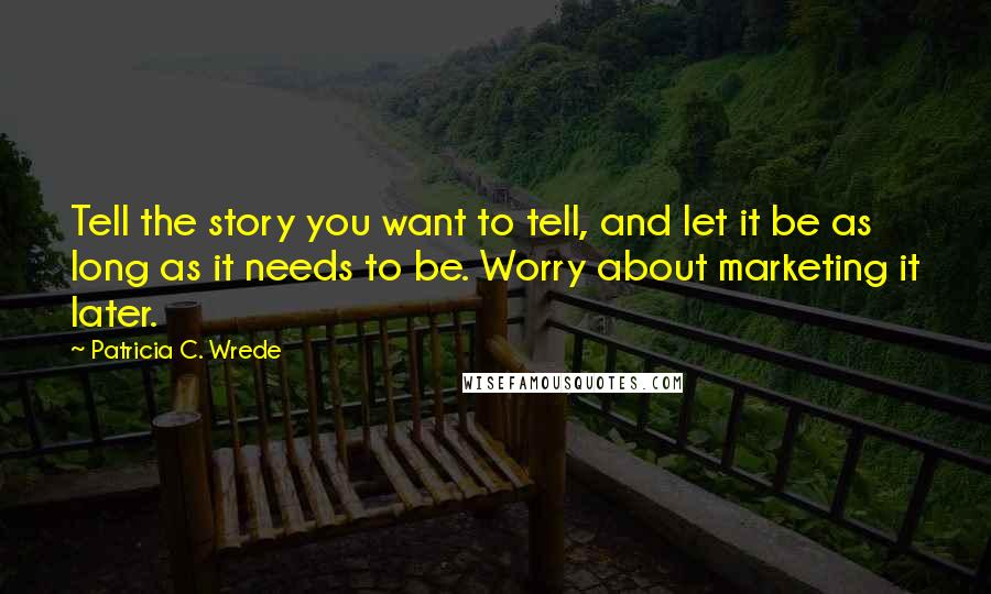 Patricia C. Wrede Quotes: Tell the story you want to tell, and let it be as long as it needs to be. Worry about marketing it later.
