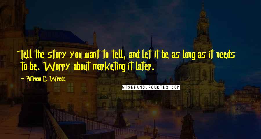 Patricia C. Wrede Quotes: Tell the story you want to tell, and let it be as long as it needs to be. Worry about marketing it later.
