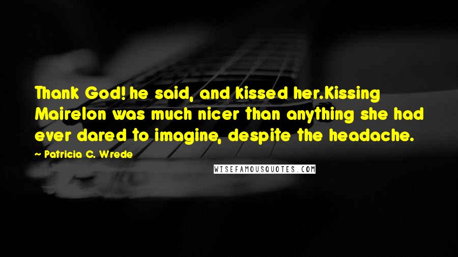 Patricia C. Wrede Quotes: Thank God! he said, and kissed her.Kissing Mairelon was much nicer than anything she had ever dared to imagine, despite the headache.