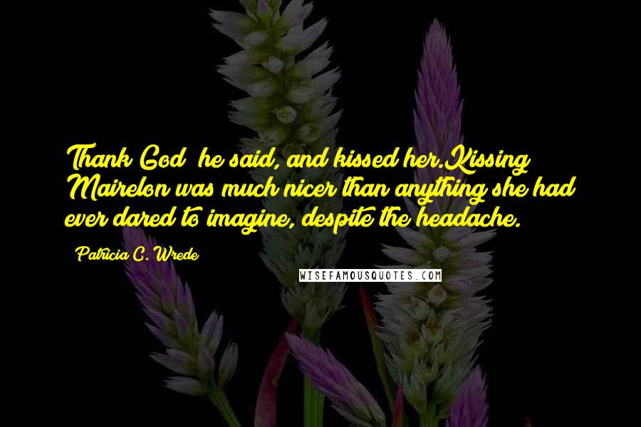 Patricia C. Wrede Quotes: Thank God! he said, and kissed her.Kissing Mairelon was much nicer than anything she had ever dared to imagine, despite the headache.