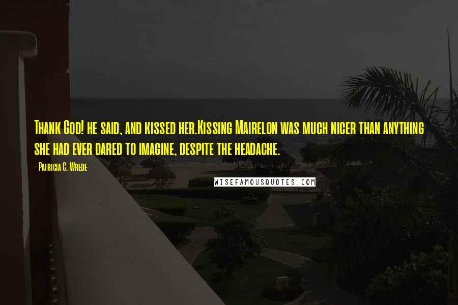 Patricia C. Wrede Quotes: Thank God! he said, and kissed her.Kissing Mairelon was much nicer than anything she had ever dared to imagine, despite the headache.