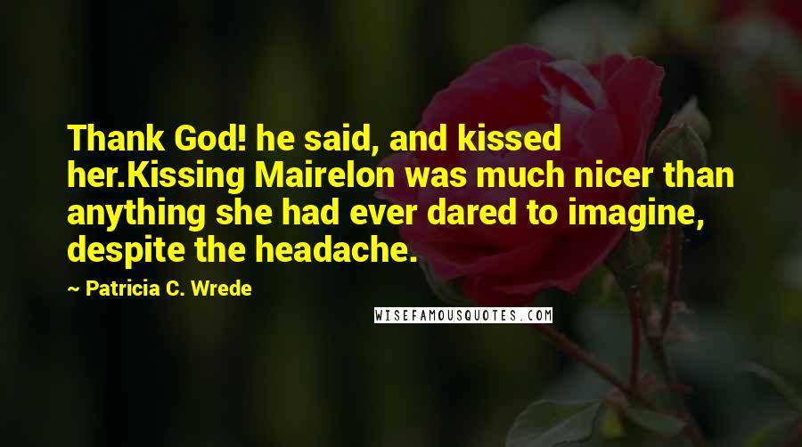 Patricia C. Wrede Quotes: Thank God! he said, and kissed her.Kissing Mairelon was much nicer than anything she had ever dared to imagine, despite the headache.