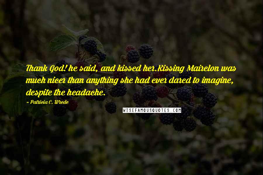 Patricia C. Wrede Quotes: Thank God! he said, and kissed her.Kissing Mairelon was much nicer than anything she had ever dared to imagine, despite the headache.