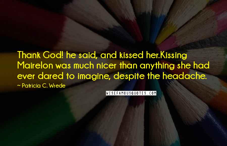 Patricia C. Wrede Quotes: Thank God! he said, and kissed her.Kissing Mairelon was much nicer than anything she had ever dared to imagine, despite the headache.