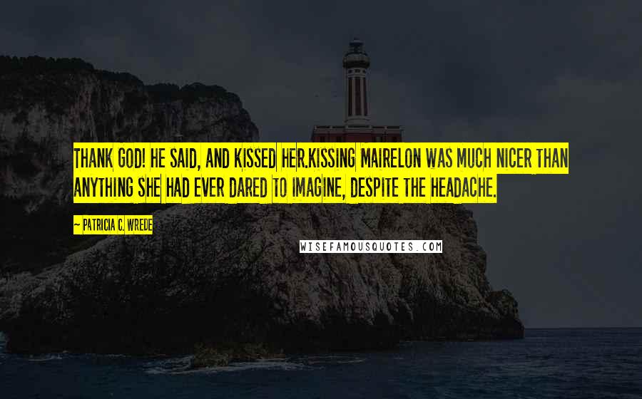 Patricia C. Wrede Quotes: Thank God! he said, and kissed her.Kissing Mairelon was much nicer than anything she had ever dared to imagine, despite the headache.