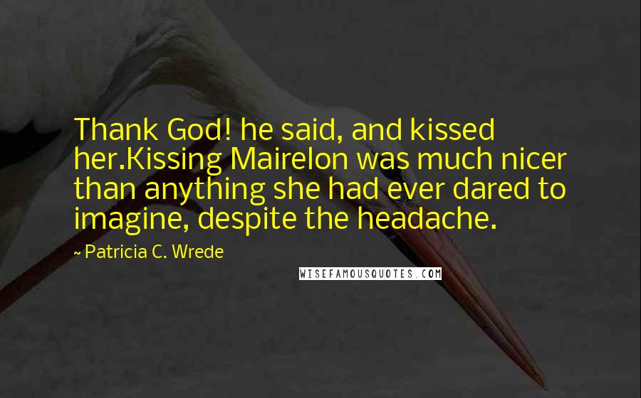 Patricia C. Wrede Quotes: Thank God! he said, and kissed her.Kissing Mairelon was much nicer than anything she had ever dared to imagine, despite the headache.