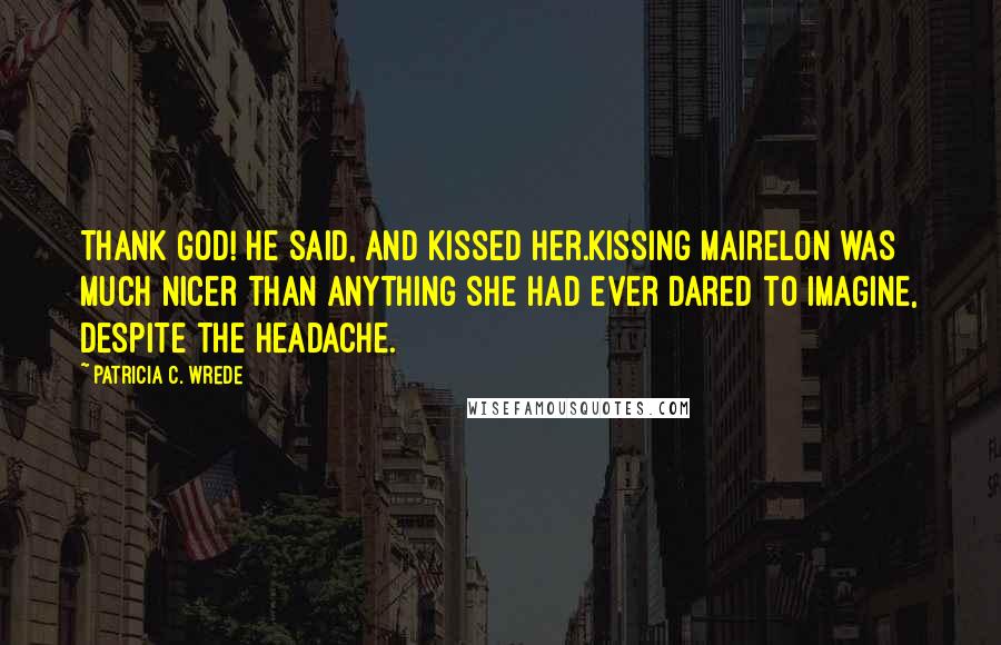 Patricia C. Wrede Quotes: Thank God! he said, and kissed her.Kissing Mairelon was much nicer than anything she had ever dared to imagine, despite the headache.