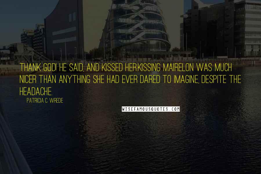 Patricia C. Wrede Quotes: Thank God! he said, and kissed her.Kissing Mairelon was much nicer than anything she had ever dared to imagine, despite the headache.