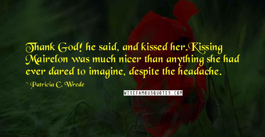 Patricia C. Wrede Quotes: Thank God! he said, and kissed her.Kissing Mairelon was much nicer than anything she had ever dared to imagine, despite the headache.