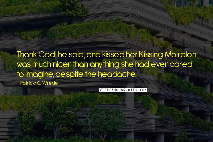 Patricia C. Wrede Quotes: Thank God! he said, and kissed her.Kissing Mairelon was much nicer than anything she had ever dared to imagine, despite the headache.