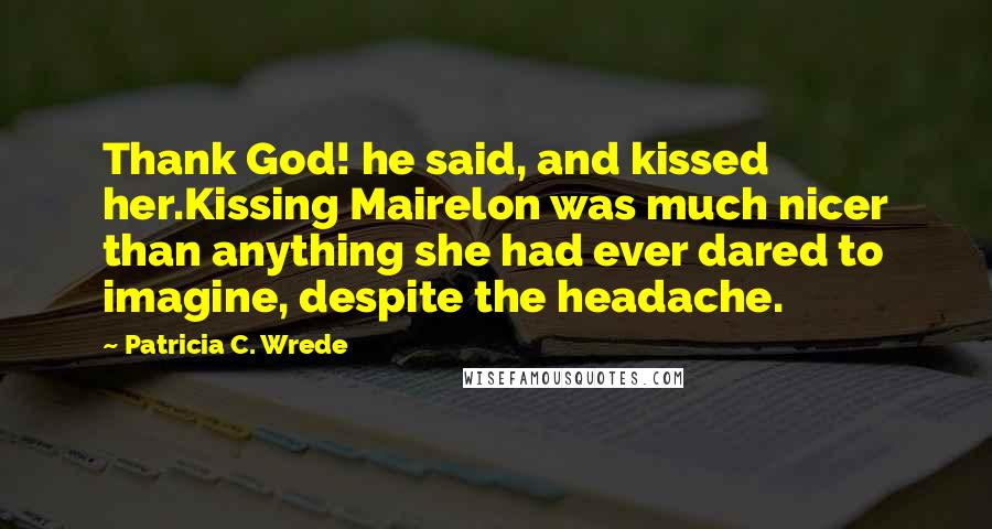 Patricia C. Wrede Quotes: Thank God! he said, and kissed her.Kissing Mairelon was much nicer than anything she had ever dared to imagine, despite the headache.