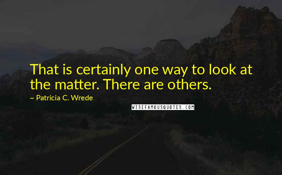 Patricia C. Wrede Quotes: That is certainly one way to look at the matter. There are others.