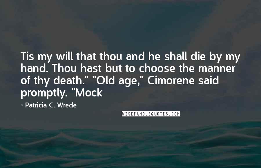 Patricia C. Wrede Quotes: Tis my will that thou and he shall die by my hand. Thou hast but to choose the manner of thy death." "Old age," Cimorene said promptly. "Mock