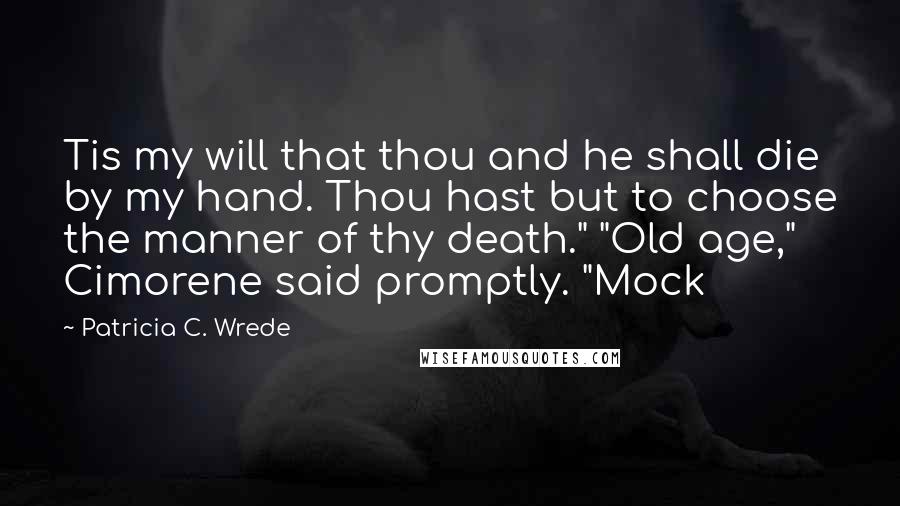 Patricia C. Wrede Quotes: Tis my will that thou and he shall die by my hand. Thou hast but to choose the manner of thy death." "Old age," Cimorene said promptly. "Mock