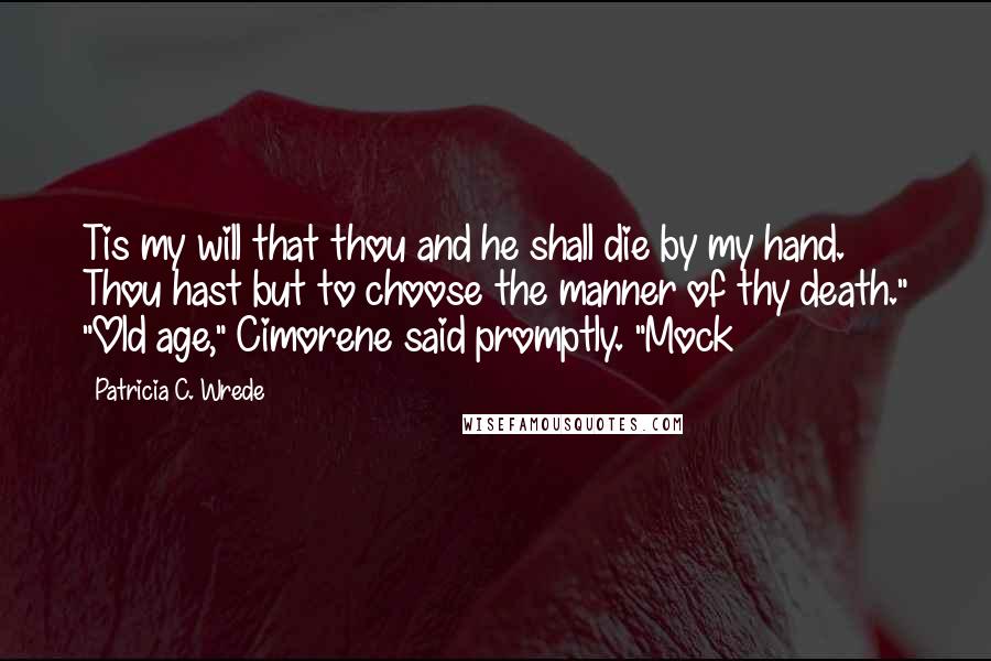 Patricia C. Wrede Quotes: Tis my will that thou and he shall die by my hand. Thou hast but to choose the manner of thy death." "Old age," Cimorene said promptly. "Mock