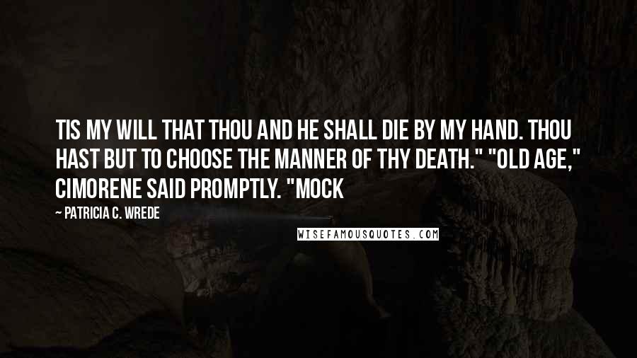 Patricia C. Wrede Quotes: Tis my will that thou and he shall die by my hand. Thou hast but to choose the manner of thy death." "Old age," Cimorene said promptly. "Mock