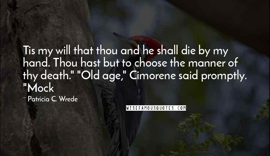 Patricia C. Wrede Quotes: Tis my will that thou and he shall die by my hand. Thou hast but to choose the manner of thy death." "Old age," Cimorene said promptly. "Mock