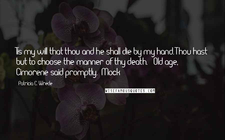 Patricia C. Wrede Quotes: Tis my will that thou and he shall die by my hand. Thou hast but to choose the manner of thy death." "Old age," Cimorene said promptly. "Mock