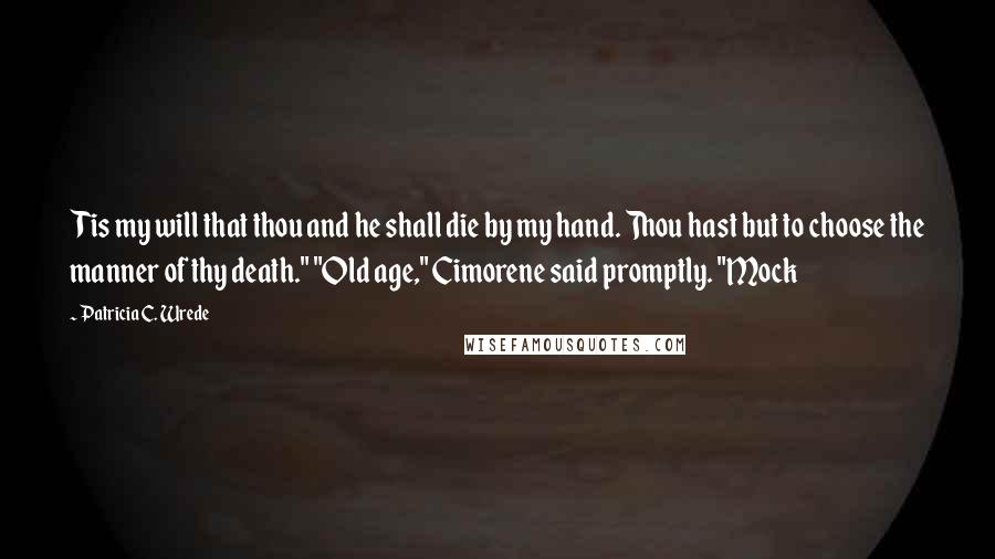 Patricia C. Wrede Quotes: Tis my will that thou and he shall die by my hand. Thou hast but to choose the manner of thy death." "Old age," Cimorene said promptly. "Mock