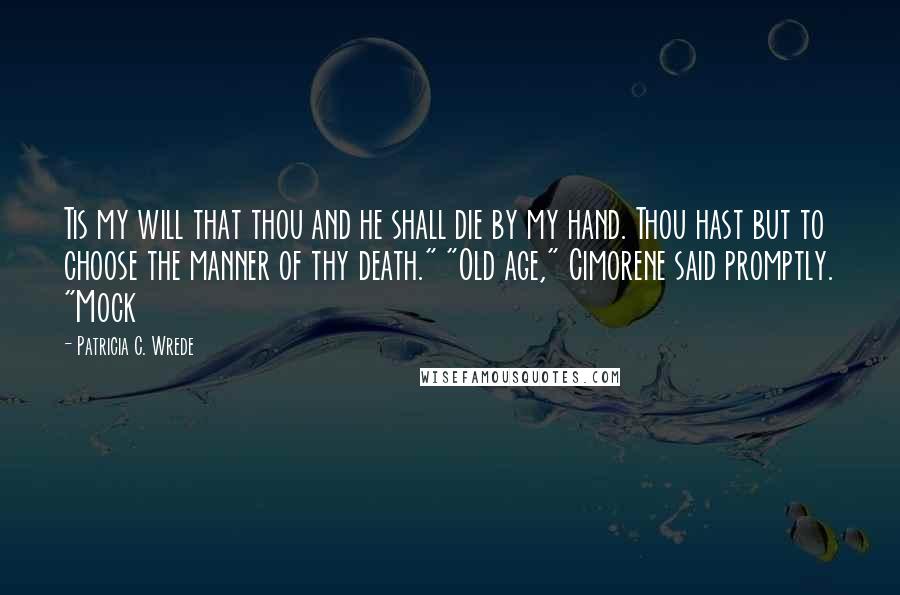 Patricia C. Wrede Quotes: Tis my will that thou and he shall die by my hand. Thou hast but to choose the manner of thy death." "Old age," Cimorene said promptly. "Mock