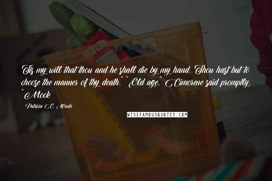 Patricia C. Wrede Quotes: Tis my will that thou and he shall die by my hand. Thou hast but to choose the manner of thy death." "Old age," Cimorene said promptly. "Mock