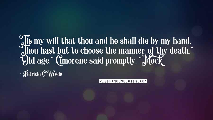 Patricia C. Wrede Quotes: Tis my will that thou and he shall die by my hand. Thou hast but to choose the manner of thy death." "Old age," Cimorene said promptly. "Mock