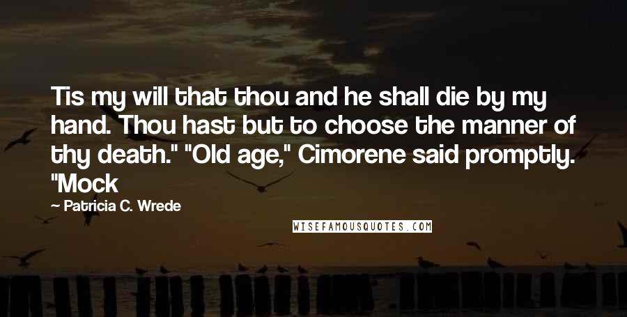 Patricia C. Wrede Quotes: Tis my will that thou and he shall die by my hand. Thou hast but to choose the manner of thy death." "Old age," Cimorene said promptly. "Mock