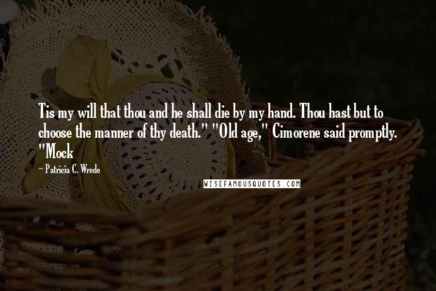 Patricia C. Wrede Quotes: Tis my will that thou and he shall die by my hand. Thou hast but to choose the manner of thy death." "Old age," Cimorene said promptly. "Mock