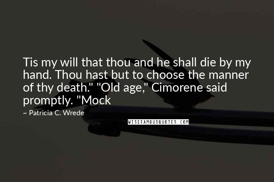 Patricia C. Wrede Quotes: Tis my will that thou and he shall die by my hand. Thou hast but to choose the manner of thy death." "Old age," Cimorene said promptly. "Mock