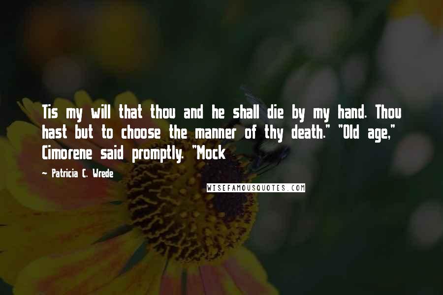 Patricia C. Wrede Quotes: Tis my will that thou and he shall die by my hand. Thou hast but to choose the manner of thy death." "Old age," Cimorene said promptly. "Mock