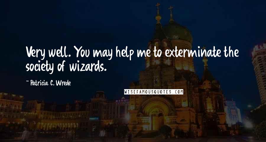 Patricia C. Wrede Quotes: Very well. You may help me to exterminate the society of wizards.