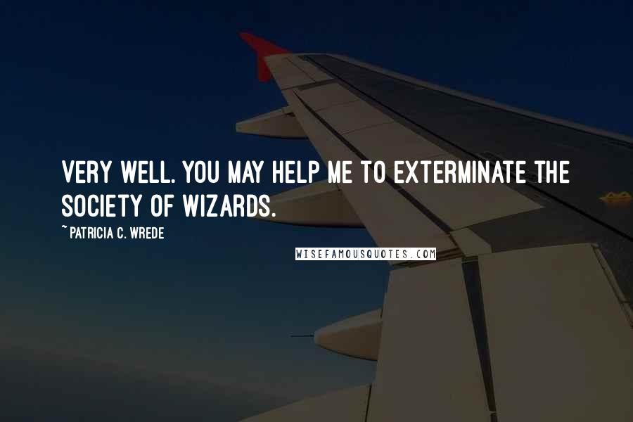 Patricia C. Wrede Quotes: Very well. You may help me to exterminate the society of wizards.