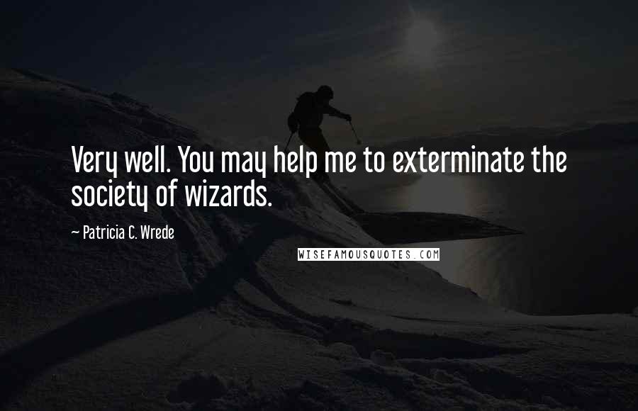 Patricia C. Wrede Quotes: Very well. You may help me to exterminate the society of wizards.