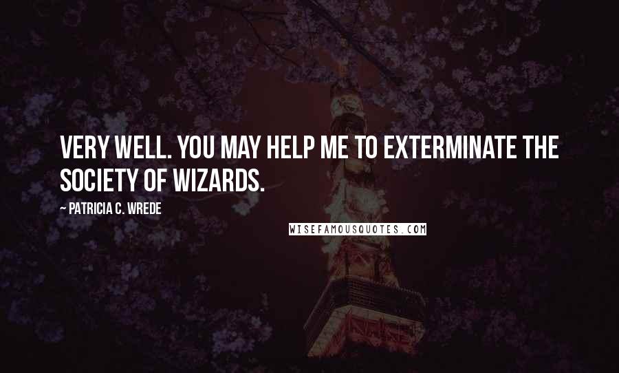 Patricia C. Wrede Quotes: Very well. You may help me to exterminate the society of wizards.