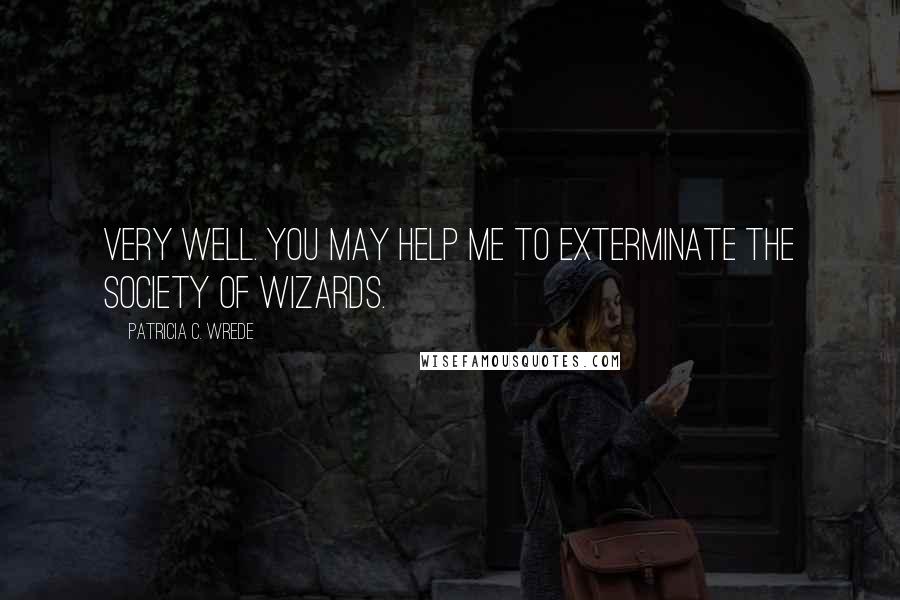 Patricia C. Wrede Quotes: Very well. You may help me to exterminate the society of wizards.