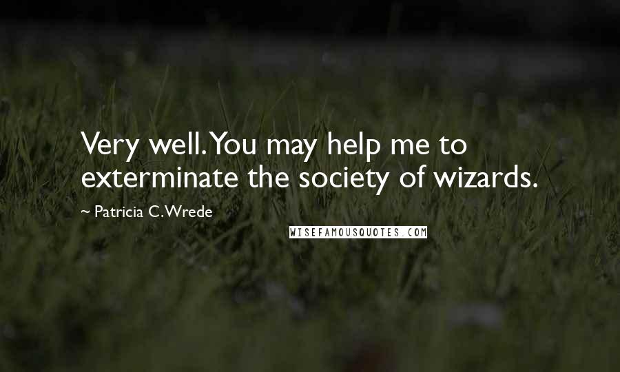 Patricia C. Wrede Quotes: Very well. You may help me to exterminate the society of wizards.