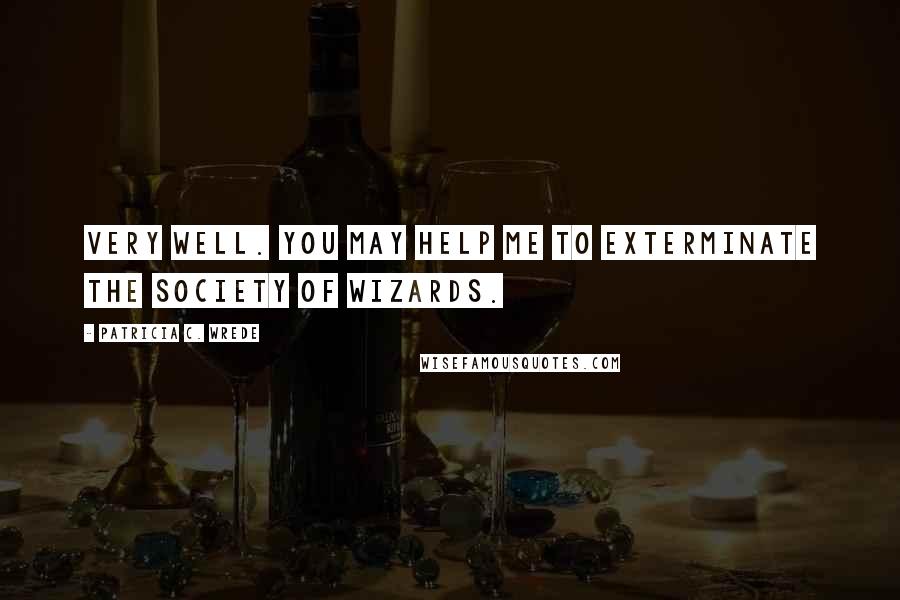 Patricia C. Wrede Quotes: Very well. You may help me to exterminate the society of wizards.