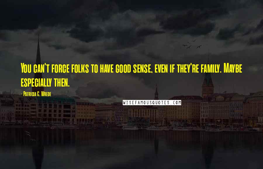Patricia C. Wrede Quotes: You can't force folks to have good sense, even if they're family. Maybe especially then.