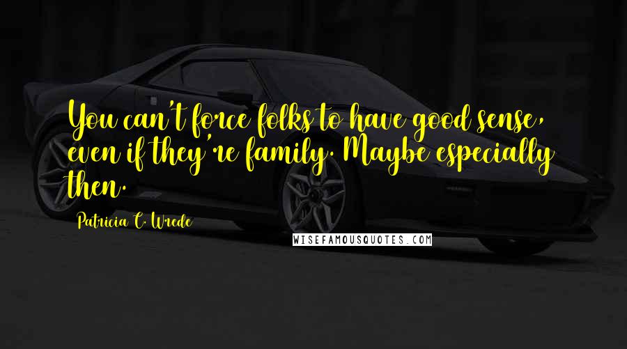 Patricia C. Wrede Quotes: You can't force folks to have good sense, even if they're family. Maybe especially then.