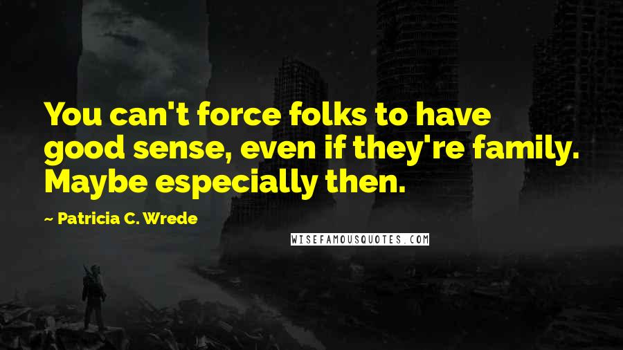 Patricia C. Wrede Quotes: You can't force folks to have good sense, even if they're family. Maybe especially then.