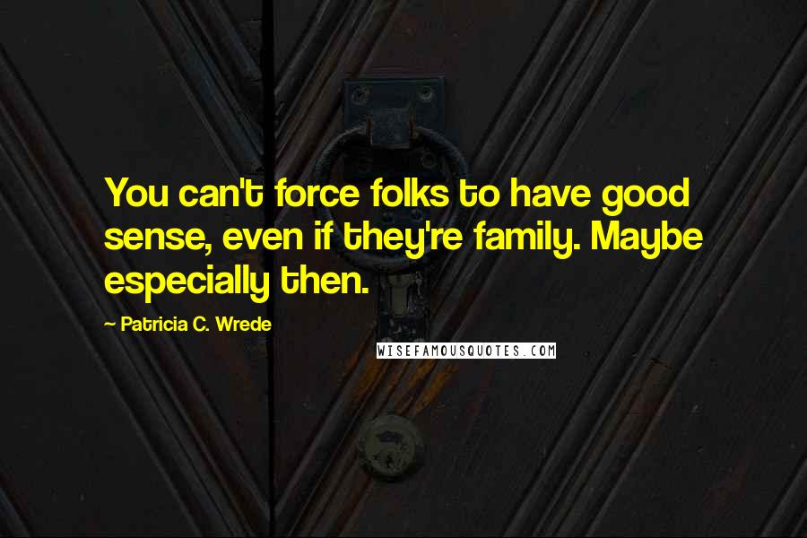 Patricia C. Wrede Quotes: You can't force folks to have good sense, even if they're family. Maybe especially then.