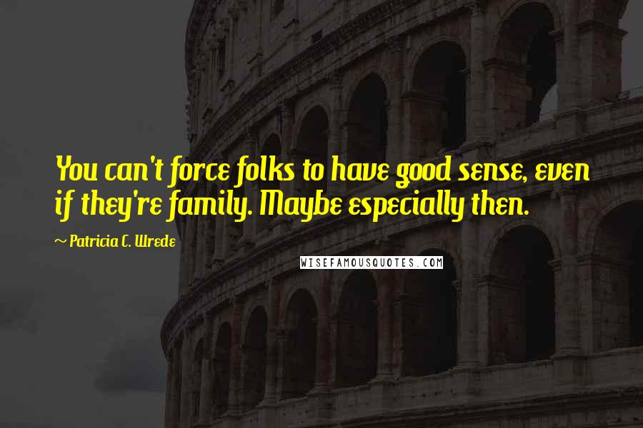 Patricia C. Wrede Quotes: You can't force folks to have good sense, even if they're family. Maybe especially then.