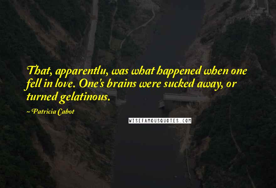 Patricia Cabot Quotes: That, apparentlu, was what happened when one fell in love. One's brains were sucked away, or turned gelatinous.