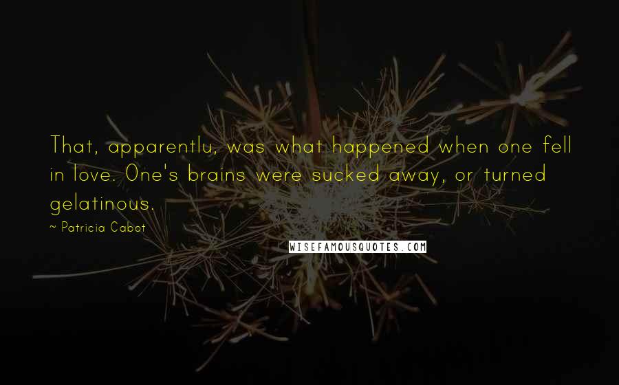 Patricia Cabot Quotes: That, apparentlu, was what happened when one fell in love. One's brains were sucked away, or turned gelatinous.