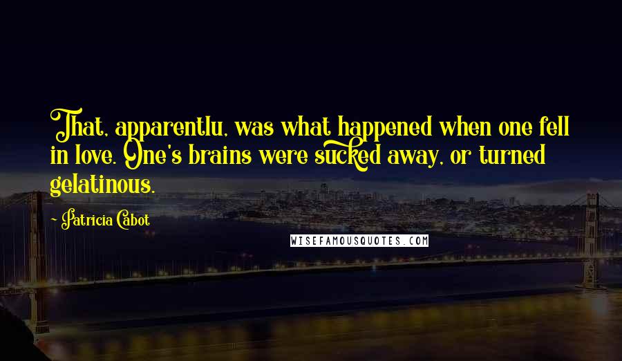 Patricia Cabot Quotes: That, apparentlu, was what happened when one fell in love. One's brains were sucked away, or turned gelatinous.