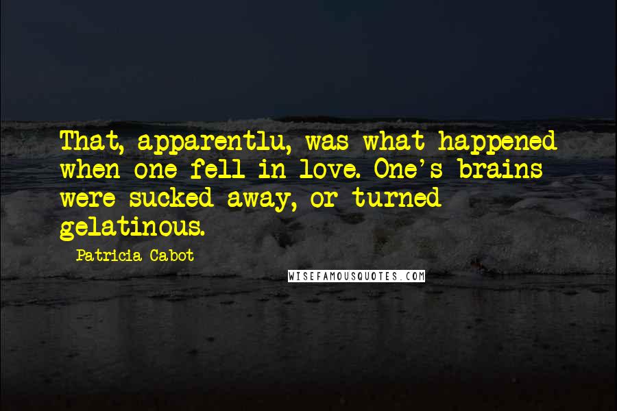 Patricia Cabot Quotes: That, apparentlu, was what happened when one fell in love. One's brains were sucked away, or turned gelatinous.