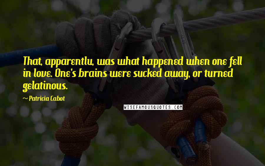 Patricia Cabot Quotes: That, apparentlu, was what happened when one fell in love. One's brains were sucked away, or turned gelatinous.