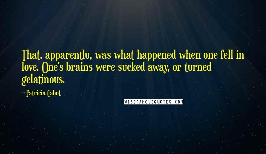 Patricia Cabot Quotes: That, apparentlu, was what happened when one fell in love. One's brains were sucked away, or turned gelatinous.