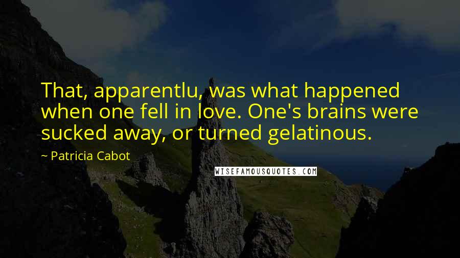 Patricia Cabot Quotes: That, apparentlu, was what happened when one fell in love. One's brains were sucked away, or turned gelatinous.